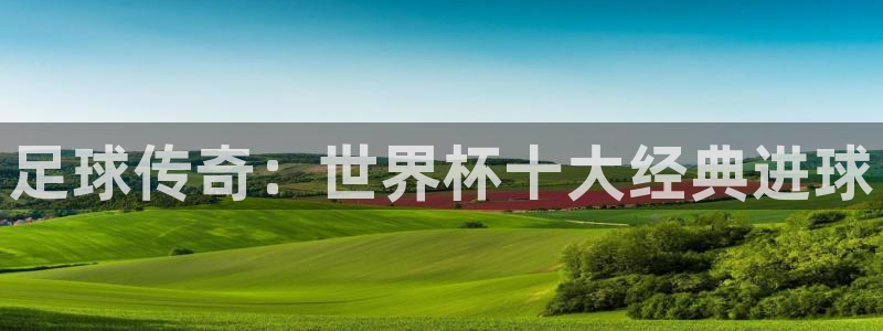 世界杯欧洲区世预赛赛程：足球传奇：世界杯十大经典进球