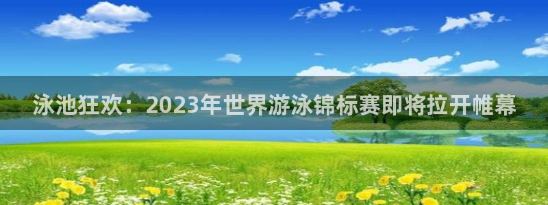 世界杯今年：泳池狂欢：2023年世界游泳锦标赛即将拉开帷幕